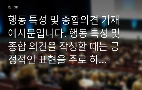 행동 특성 및 종합의견 기재 예시문입니다. 행동 특성 및 종합 의견을 작성할 때는 긍정적인 표현을 주로 하고 부정적인 표현을 할 때는 향후 변화를 예시해야 합니다.