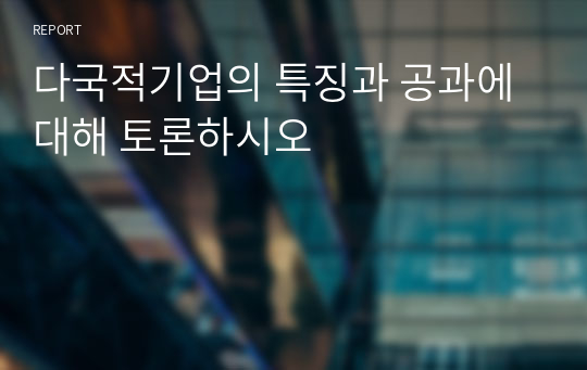 다국적기업의 특징과 공과에 대해 토론하시오