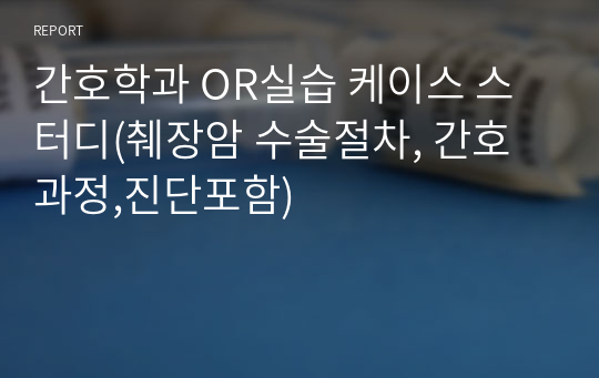 간호학과 OR실습 케이스 스터디(췌장암 수술절차, 간호과정,진단포함)