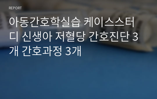 아동간호학실습 케이스스터디 신생아 저혈당 간호진단 3개 간호과정 3개