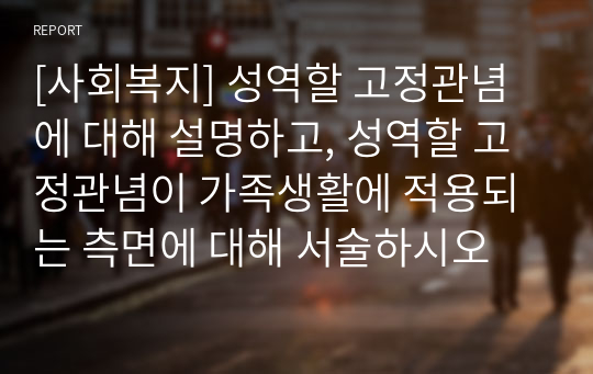 [사회복지] 성역할 고정관념에 대해 설명하고, 성역할 고정관념이 가족생활에 적용되는 측면에 대해 서술하시오