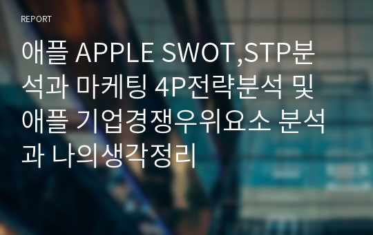 애플 APPLE SWOT,STP분석과 마케팅 4P전략분석 및 애플 기업경쟁우위요소 분석과 나의생각정리
