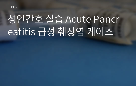 성인간호 실습 Acute Pancreatitis 급성 췌장염 케이스