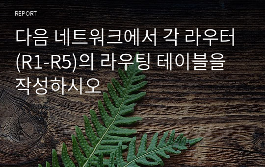 다음 네트워크에서 각 라우터(R1-R5)의 라우팅 테이블을 작성하시오