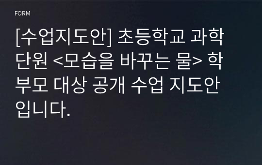 [수업지도안] 초등학교 과학 단원 &lt;모습을 바꾸는 물&gt; 학부모 대상 공개 수업 지도안입니다.