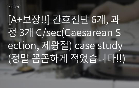 [A+보장!!] 간호진단 6개, 과정 3개 C/sec(Caesarean Section, 제왕절) case study(정말 꼼꼼하게 적었습니다!!)