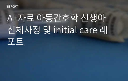 A+자료 아동간호학 신생아 신체사정 및 initial care 레포트