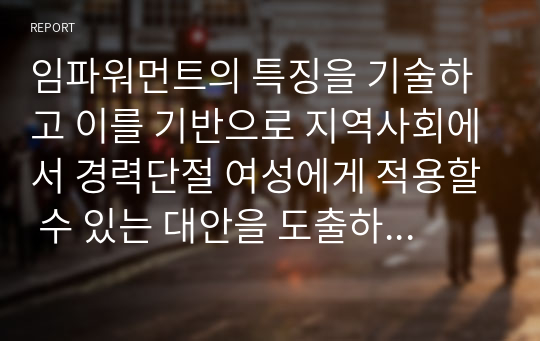 임파워먼트의 특징을 기술하고 이를 기반으로 지역사회에서 경력단절 여성에게 적용할 수 있는 대안을 도출하시오