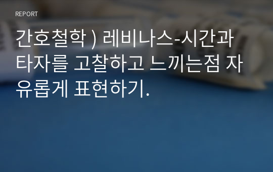 간호철학 ) 레비나스-시간과 타자를 고찰하고 느끼는점 자유롭게 표현하기.