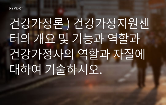 건강가정론 ) 건강가정지원센터의 개요 및 기능과 역할과 건강가정사의 역할과 자질에 대하여 기술하시오.