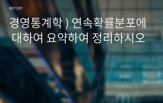 경영통계학 ) 연속확률분포에 대하여 요약하여 정리하시오