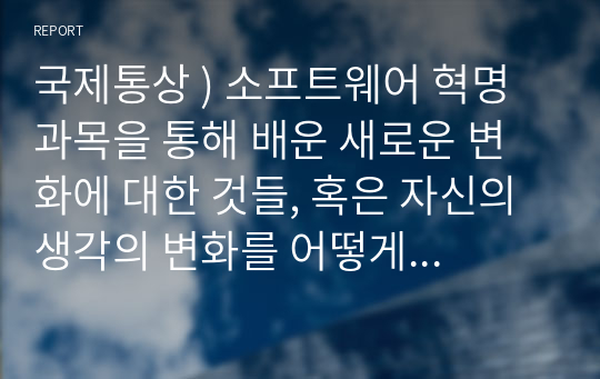 국제통상 ) 소프트웨어 혁명 과목을 통해 배운 새로운 변화에 대한 것들, 혹은 자신의 생각의 변화를 어떻게 자신의 전공분야, 혹은 관심분야에 적용 혹은