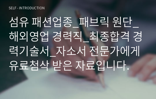 섬유 패션업종_패브릭 원단_해외영업 경력직_최종합격 경력기술서_자소서 전문가에게 유료첨삭 받은 자료입니다.