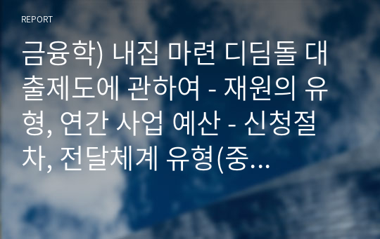 금융학) 내집 마련 디딤돌 대출제도에 관하여 - 재원의 유형, 연간 사업 예산 - 신청절차, 전달체계 유형(중앙정부-지방정부-민간기관 등과의 연계 구조)