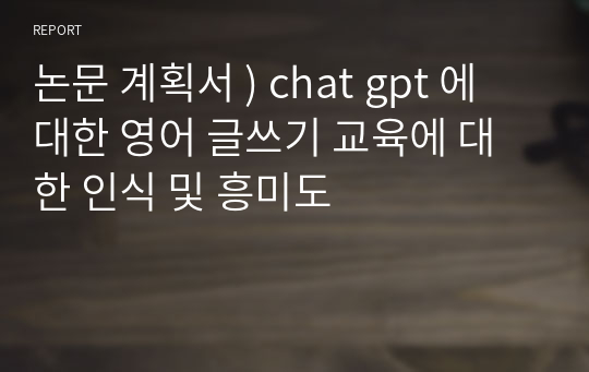 논문 계획서 ) chat gpt 에 대한 영어 글쓰기 교육에 대한 인식 및 흥미도