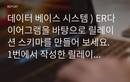 데이터 베이스 시스템 ) ER다이어그램을 바탕으로 릴레이션 스키마를 만들어 보세요. 1번에서 작성한 릴레이션 스키마에서 주문관계와 제조관계에 추가로 필요하다고