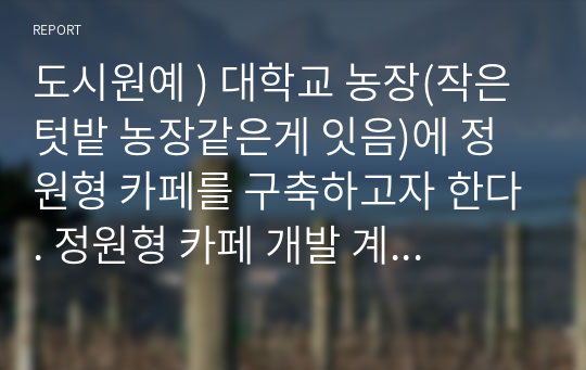 도시원예 ) 대학교 농장(작은 텃밭 농장같은게 잇음)에 정원형 카페를 구축하고자 한다. 정원형 카페 개발 계획서 (정원개발 위주로 작성) 를 작성 하는것입니다. 종자파종, 이식, 정식, 삽목