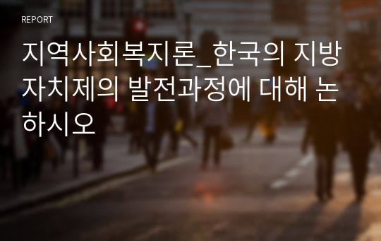 지역사회복지론_한국의 지방자치제의 발전과정에 대해 논하시오