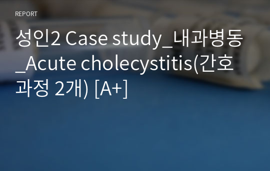 성인2 Case study_내과병동_Acute cholecystitis(간호과정 2개) [A+]