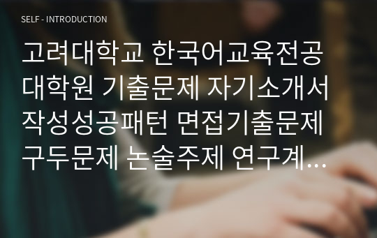 고려대학교 한국어교육전공대학원 기출문제 자기소개서작성성공패턴 면접기출문제 구두문제 논술주제 연구계획서 자소서입력항목분석 논문작성능력검증 어학능력검증