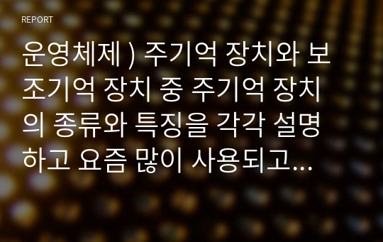 운영체제 ) 주기억 장치와 보조기억 장치 중 주기억 장치의 종류와 특징을 각각 설명하고 요즘 많이 사용되고 있는 주기억 장치도 포함하여 조사하고, 장단점을 작성하시오.