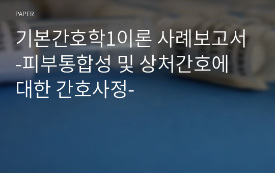 기본간호학1이론 사례보고서-피부통합성 및 상처간호에 대한 간호사정-