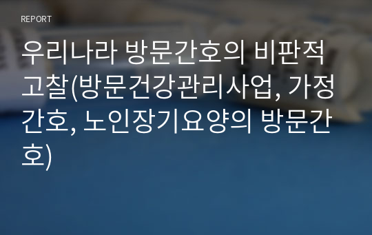 우리나라 방문간호의 비판적 고찰(방문건강관리사업, 가정간호, 노인장기요양의 방문간호)