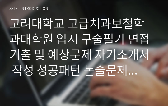 고려대학교 고급치과보철학과대학원 입시 구술필기 면접기출 및 예상문제 자기소개서 작성 성공패턴 논술문제 인성검사문제 정성문제 정량문제 어학능력검증문제 연구계획서 국영문자기소개서