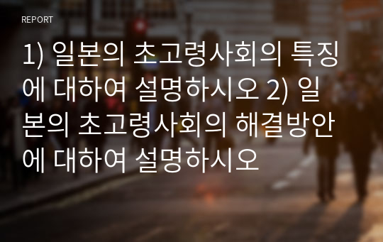 1) 일본의 초고령사회의 특징에 대하여 설명하시오 2) 일본의 초고령사회의 해결방안에 대하여 설명하시오