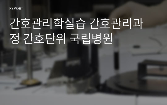 간호관리학실습 간호관리과정 간호단위 국립병원