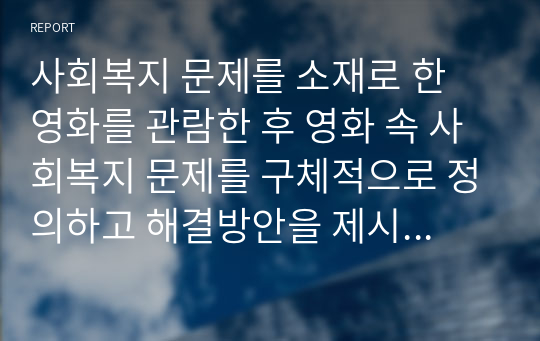 사회복지 문제를 소재로 한 영화를 관람한 후 영화 속 사회복지 문제를 구체적으로 정의하고 해결방안을 제시하시오.