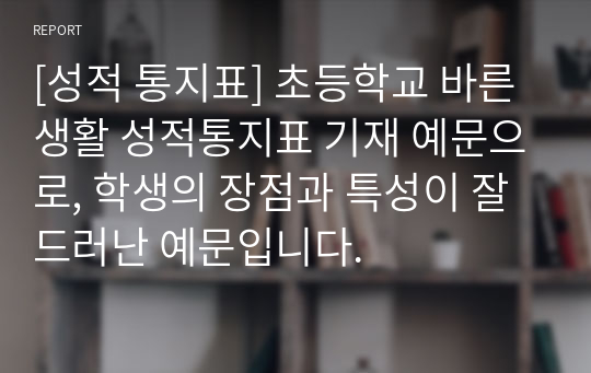 [성적 통지표] 초등학교 바른 생활 성적통지표 기재 예문으로, 학생의 장점과 특성이 잘 드러난 예문입니다.