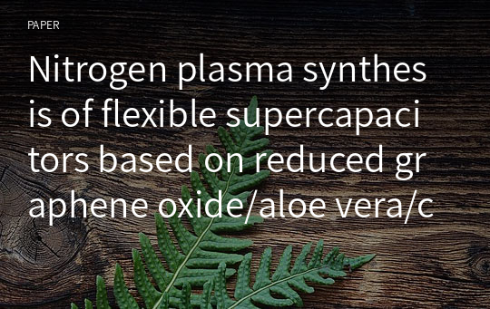 Nitrogen plasma synthesis of flexible supercapacitors based on reduced graphene oxide/aloe vera/carbon nanotubes nanocomposite