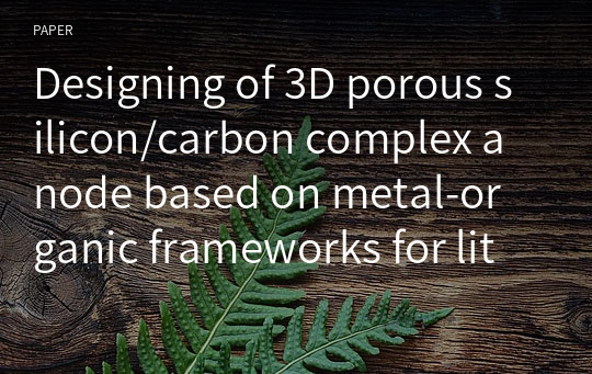 Designing of 3D porous silicon/carbon complex anode based on metal‑organic frameworks for lithium‑ion battery