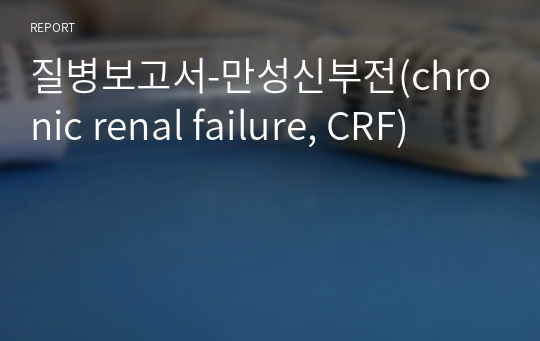 질병보고서-만성신부전(chronic renal failure, CRF)