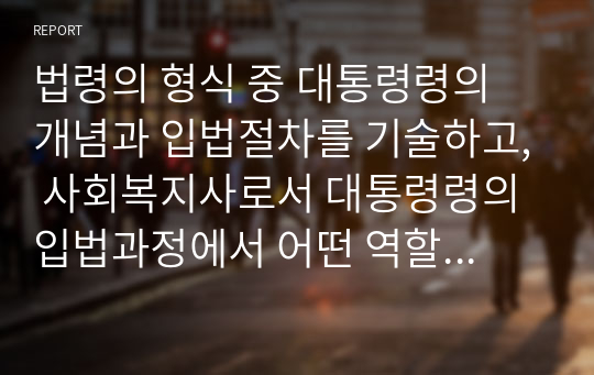 법령의 형식 중 대통령령의 개념과 입법절차를 기술하고, 사회복지사로서 대통령령의 입법과정에서 어떤 역할을 할 수 있는지를 서술하시오.