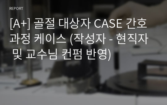 [A+] 골절 대상자 CASE 간호과정 케이스 (작성자 - 현직자 및 교수님 컨펌 반영)