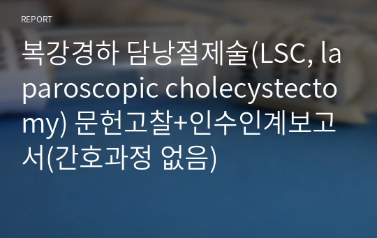 복강경하 담낭절제술(LSC, laparoscopic cholecystectomy) 문헌고찰+인수인계보고서(간호과정 없음)