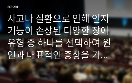 사고나 질환으로 인해 인지 기능이 손상된 다양한 장애 유형 중 하나를 선택하여 원인과 대표적인 증상을 기술하고, 손상된 인지 기능이 더~