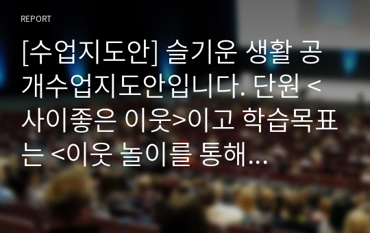 [수업지도안] 슬기운 생활 공개수업지도안입니다. 단원 &lt;사이좋은 이웃&gt;이고 학습목표는 &lt;이웃 놀이를 통해 이웃의 소중함을 표현할 수 있다.&gt;입니다.