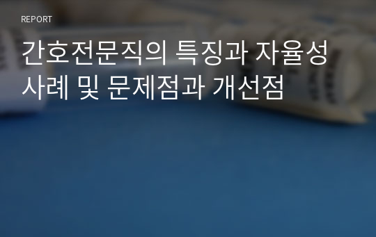 간호전문직의 특징과 자율성 사례 및 문제점과 개선점