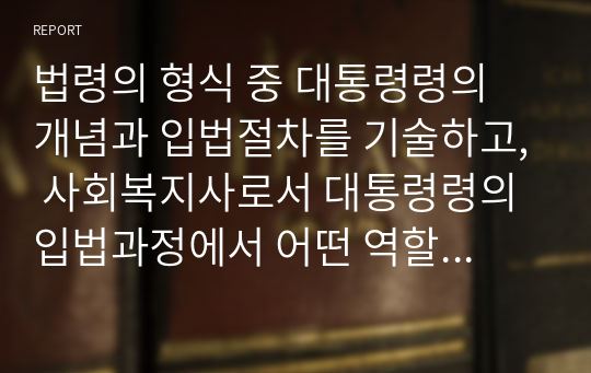 법령의 형식 중 대통령령의 개념과 입법절차를 기술하고, 사회복지사로서 대통령령의 입법과정에서 어떤 역할을 할 수 있는지를 서술하시오.