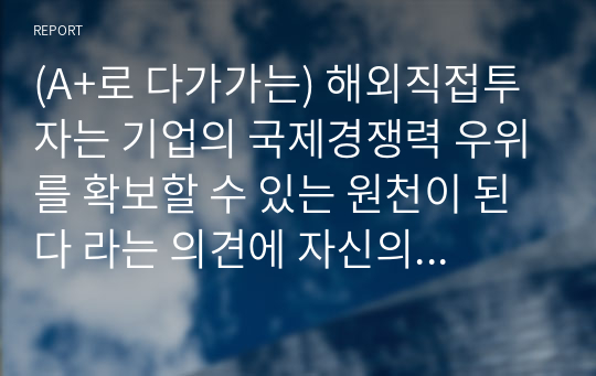 (A+로 다가가는) 해외직접투자는 기업의 국제경쟁력 우위를 확보할 수 있는 원천이 된다 라는 의견에 자신의 찬성 또는 반대 입장을 밝히고, 그 이유를 작성하시오.