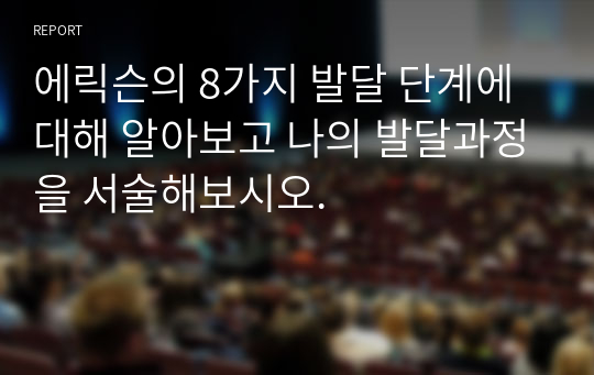 에릭슨의 8가지 발달 단계에 대해 알아보고 나의 발달과정을 서술해보시오.