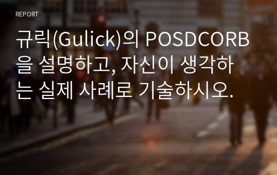 규릭(Gulick)의 POSDCORB을 설명하고, 자신이 생각하는 실제 사례로 기술하시오.