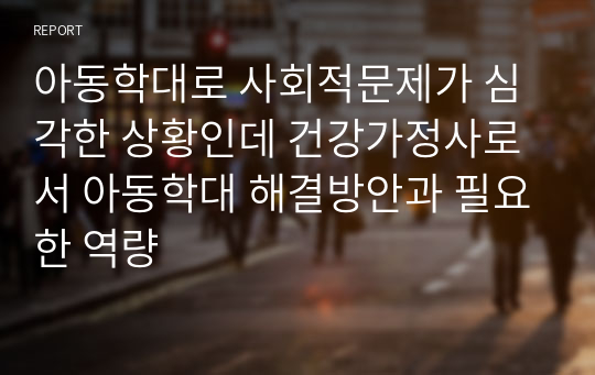 아동학대로 사회적문제가 심각한 상황인데 건강가정사로서 아동학대 해결방안과 필요한 역량