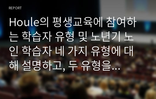 Houle의 평생교육에 참여하는 학습자 유형 및 노년기 노인 학습자 네 가지 유형에 대해 설명하고, 두 유형을 서로 비교한 뒤 자신의 학습유형에 대해 설명하시오.