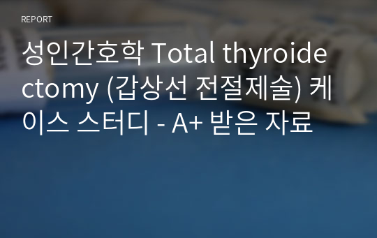 성인간호학 Total thyroidectomy (갑상선 전절제술) 케이스 스터디 - A+ 받은 자료