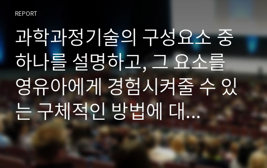 과학과정기술의 구성요소 중 하나를 설명하고, 그 요소를 영유아에게 경험시켜줄 수 있는 구체적인 방법에 대하여 예시를 들어 서술하시오.