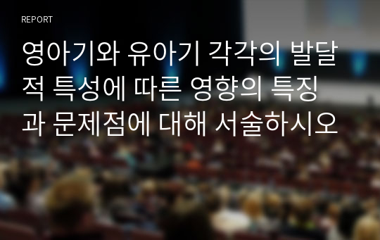 영아기와 유아기 각각의 발달적 특성에 따른 영향의 특징과 문제점에 대해 서술하시오